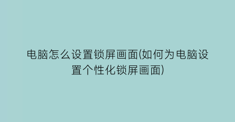 电脑怎么设置锁屏画面(如何为电脑设置个性化锁屏画面)