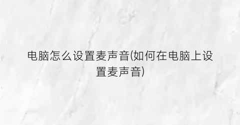 “电脑怎么设置麦声音(如何在电脑上设置麦声音)