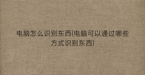 “电脑怎么识别东西(电脑可以通过哪些方式识别东西)