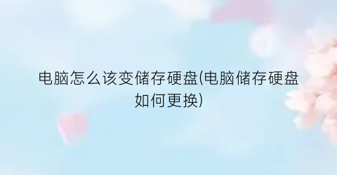 电脑怎么该变储存硬盘(电脑储存硬盘如何更换)