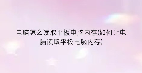 电脑怎么读取平板电脑内存(如何让电脑读取平板电脑内存)