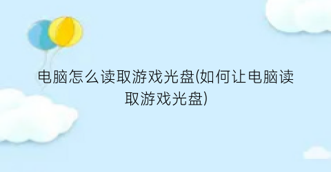 “电脑怎么读取游戏光盘(如何让电脑读取游戏光盘)