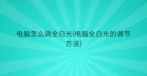 电脑怎么调全白光(电脑全白光的调节方法)