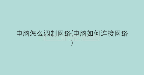 “电脑怎么调制网络(电脑如何连接网络)