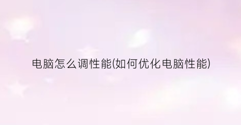 电脑怎么调性能(如何优化电脑性能)