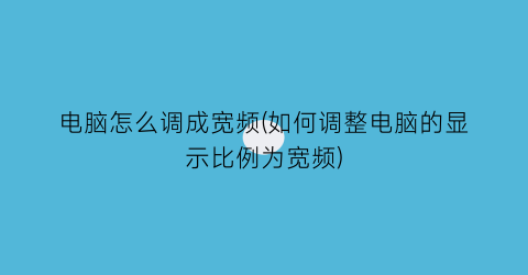 电脑怎么调成宽频(如何调整电脑的显示比例为宽频)