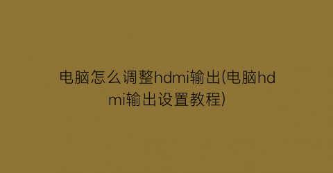 “电脑怎么调整hdmi输出(电脑hdmi输出设置教程)