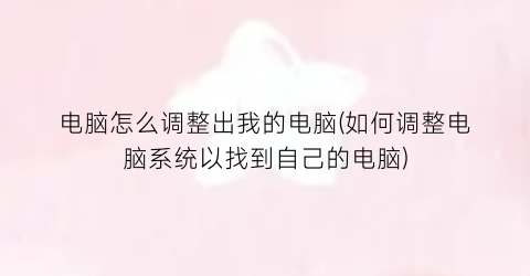 电脑怎么调整出我的电脑(如何调整电脑系统以找到自己的电脑)