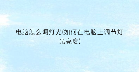 “电脑怎么调灯光(如何在电脑上调节灯光亮度)