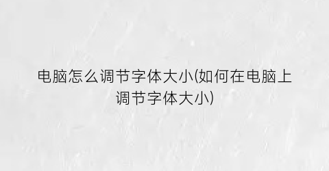 “电脑怎么调节字体大小(如何在电脑上调节字体大小)