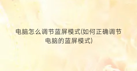 电脑怎么调节蓝屏模式(如何正确调节电脑的蓝屏模式)