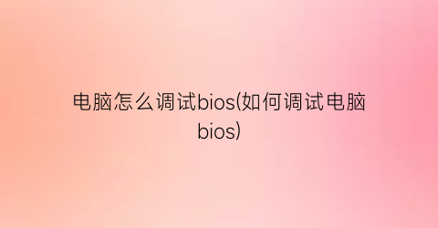 电脑怎么调试bios(如何调试电脑bios)