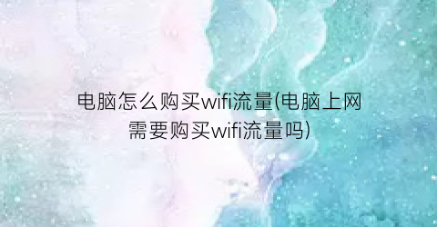 电脑怎么购买wifi流量(电脑上网需要购买wifi流量吗)