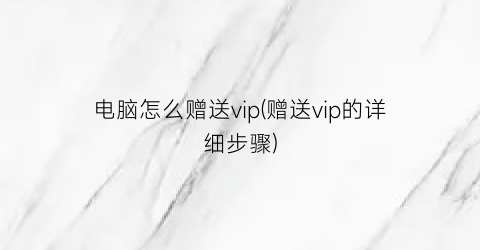 “电脑怎么赠送vip(赠送vip的详细步骤)