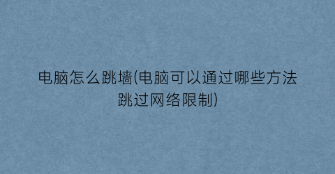 电脑怎么跳墙(电脑可以通过哪些方法跳过网络限制)