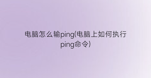 电脑怎么输ping(电脑上如何执行ping命令)