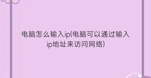 “电脑怎么输入ip(电脑可以通过输入ip地址来访问网络)