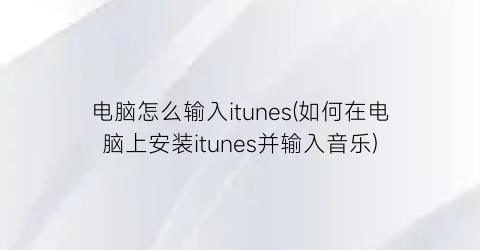 “电脑怎么输入itunes(如何在电脑上安装itunes并输入音乐)