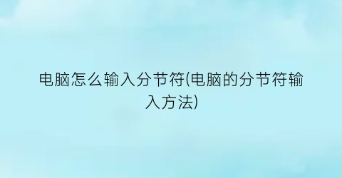 “电脑怎么输入分节符(电脑的分节符输入方法)