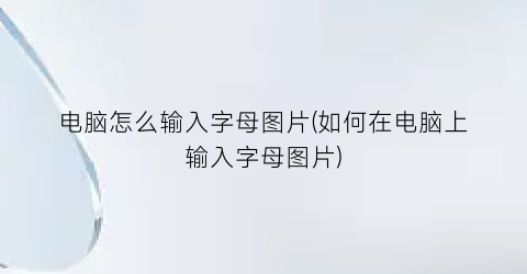 “电脑怎么输入字母图片(如何在电脑上输入字母图片)