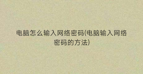 “电脑怎么输入网络密码(电脑输入网络密码的方法)