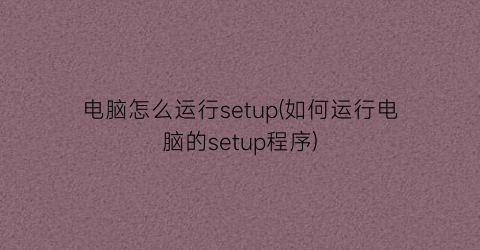 “电脑怎么运行setup(如何运行电脑的setup程序)