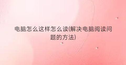 电脑怎么这样怎么读(解决电脑阅读问题的方法)