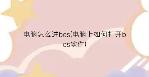 电脑怎么进bes(电脑上如何打开bes软件)