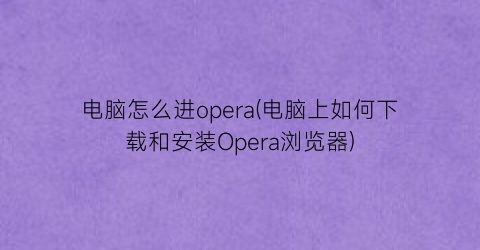 电脑怎么进opera(电脑上如何下载和安装Opera浏览器)