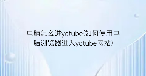 电脑怎么进yotube(如何使用电脑浏览器进入yotube网站)