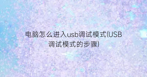 电脑怎么进入usb调试模式(USB调试模式的步骤)