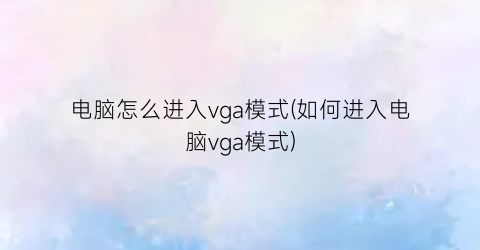 “电脑怎么进入vga模式(如何进入电脑vga模式)