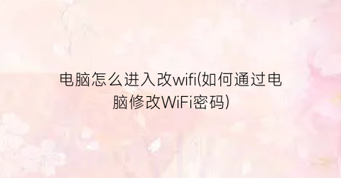 电脑怎么进入改wifi(如何通过电脑修改WiFi密码)