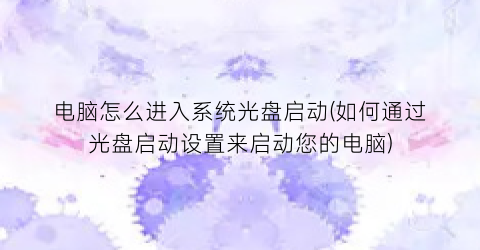 电脑怎么进入系统光盘启动(如何通过光盘启动设置来启动您的电脑)