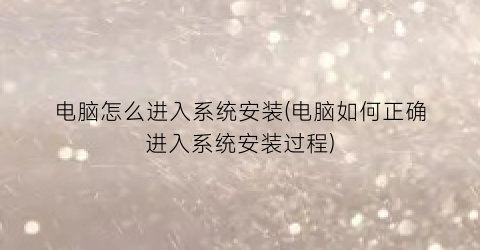 “电脑怎么进入系统安装(电脑如何正确进入系统安装过程)