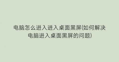 “电脑怎么进入进入桌面黑屏(如何解决电脑进入桌面黑屏的问题)