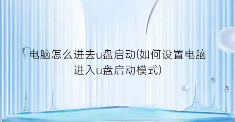 电脑怎么进去u盘启动(如何设置电脑进入u盘启动模式)