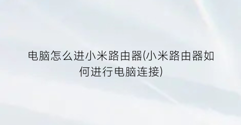 “电脑怎么进小米路由器(小米路由器如何进行电脑连接)