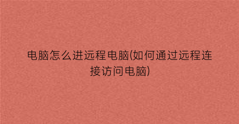 “电脑怎么进远程电脑(如何通过远程连接访问电脑)