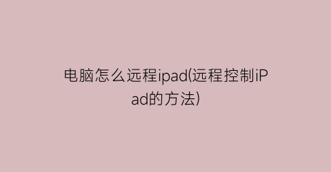 电脑怎么远程ipad(远程控制iPad的方法)