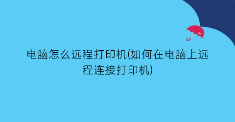 电脑怎么远程打印机(如何在电脑上远程连接打印机)