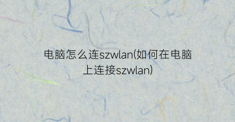 “电脑怎么连szwlan(如何在电脑上连接szwlan)