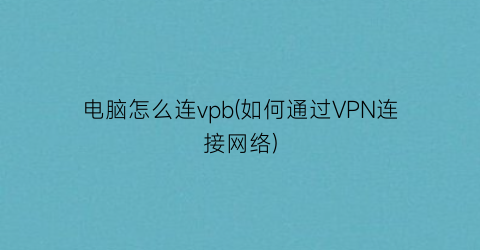 电脑怎么连vpb(如何通过VPN连接网络)