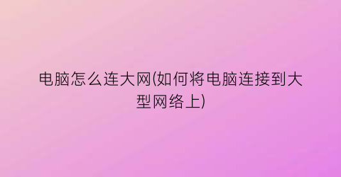 “电脑怎么连大网(如何将电脑连接到大型网络上)