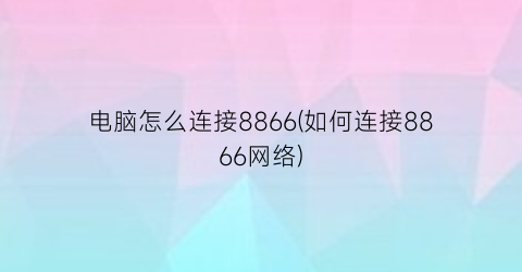 电脑怎么连接8866(如何连接8866网络)