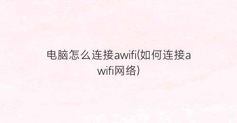 “电脑怎么连接awifi(如何连接awifi网络)