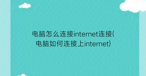 “电脑怎么连接internet连接(电脑如何连接上internet)