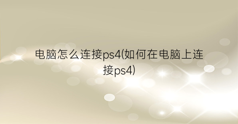 电脑怎么连接ps4(如何在电脑上连接ps4)