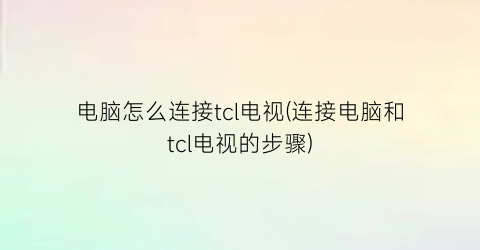 电脑怎么连接tcl电视(连接电脑和tcl电视的步骤)