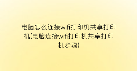 “电脑怎么连接wifi打印机共享打印机(电脑连接wifi打印机共享打印机步骤)